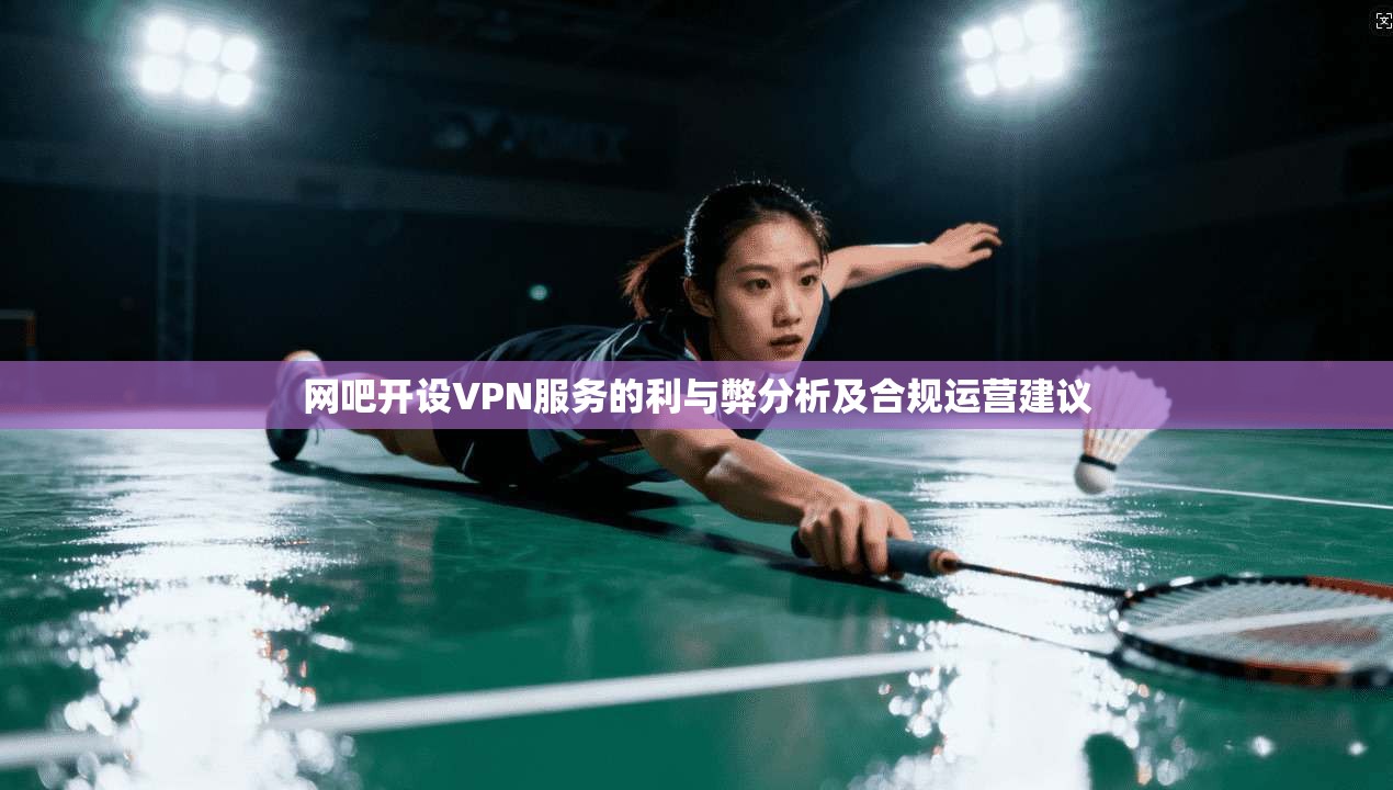 网吧开设VPN服务的利与弊分析及合规运营建议