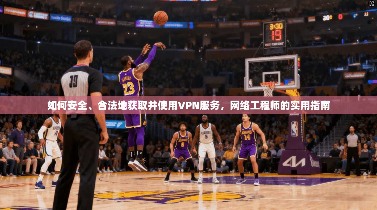 如何安全、合法地获取并使用VPN服务，网络工程师的实用指南