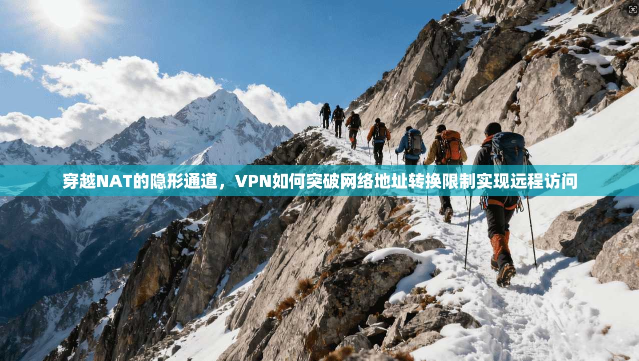 穿越NAT的隐形通道，VPN如何突破网络地址转换限制实现远程访问
