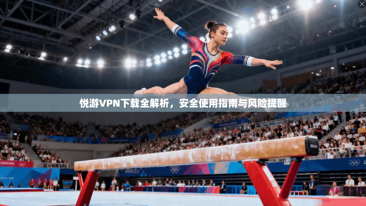 悦游VPN下载全解析，安全使用指南与风险提醒