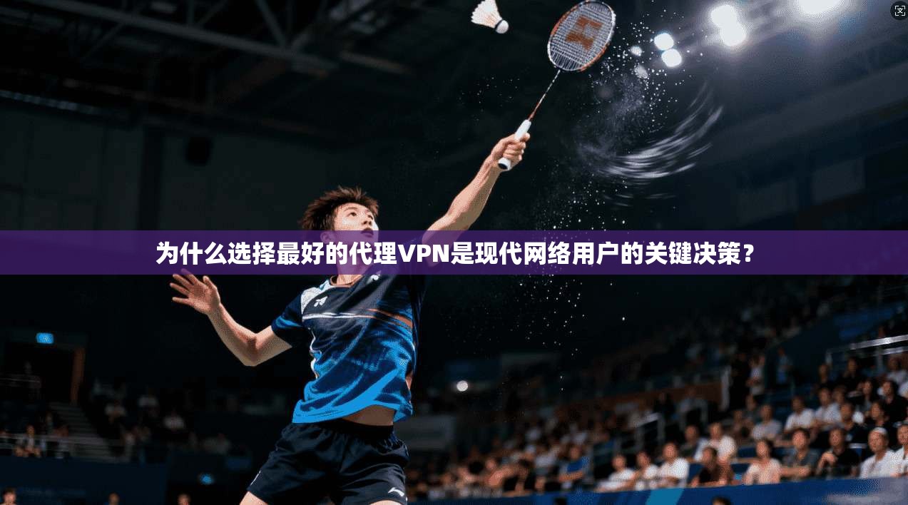 为什么选择最好的代理VPN是现代网络用户的关键决策？