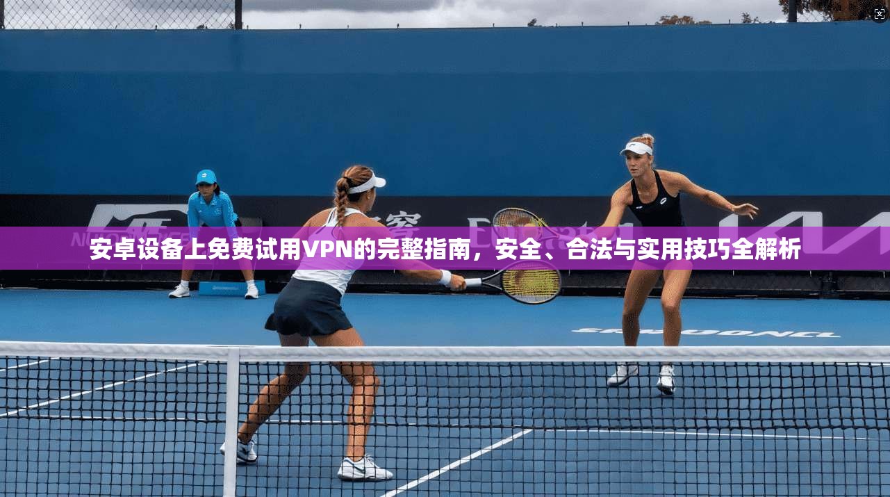 安卓设备上免费试用VPN的完整指南，安全、合法与实用技巧全解析