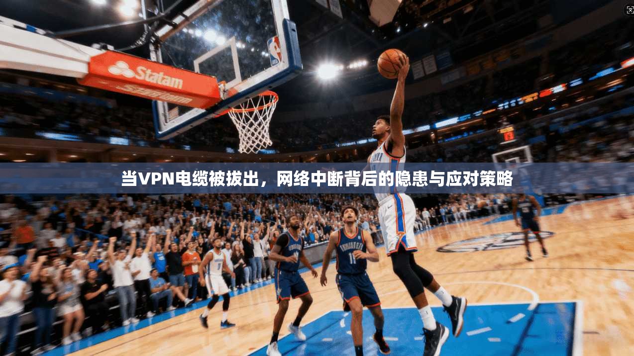 当VPN电缆被拔出，网络中断背后的隐患与应对策略