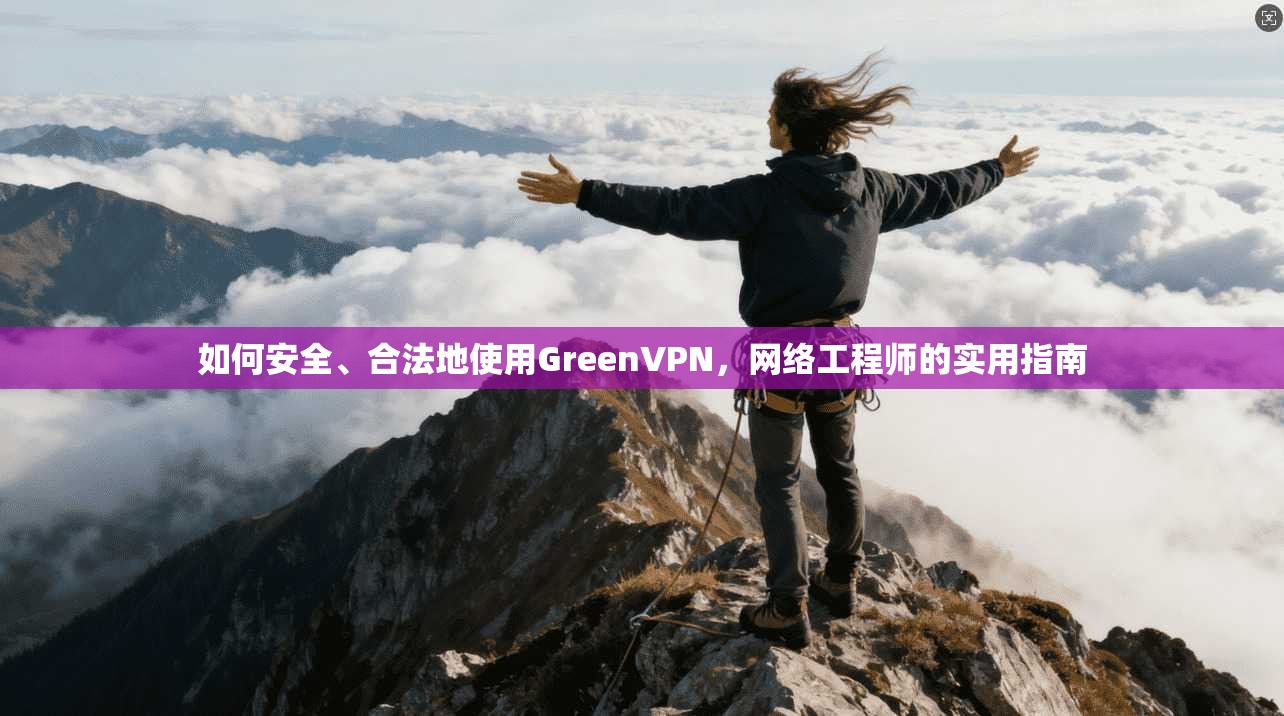 如何安全、合法地使用GreenVPN，网络工程师的实用指南