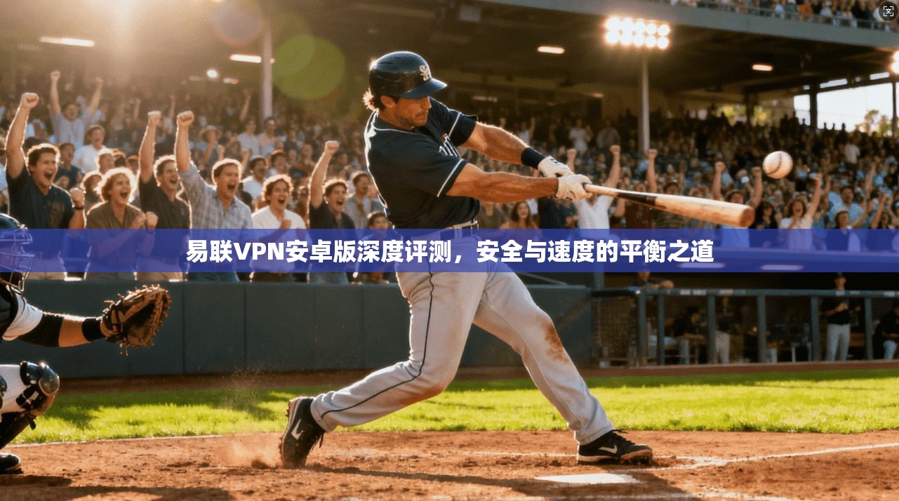 易联VPN安卓版深度评测，安全与速度的平衡之道