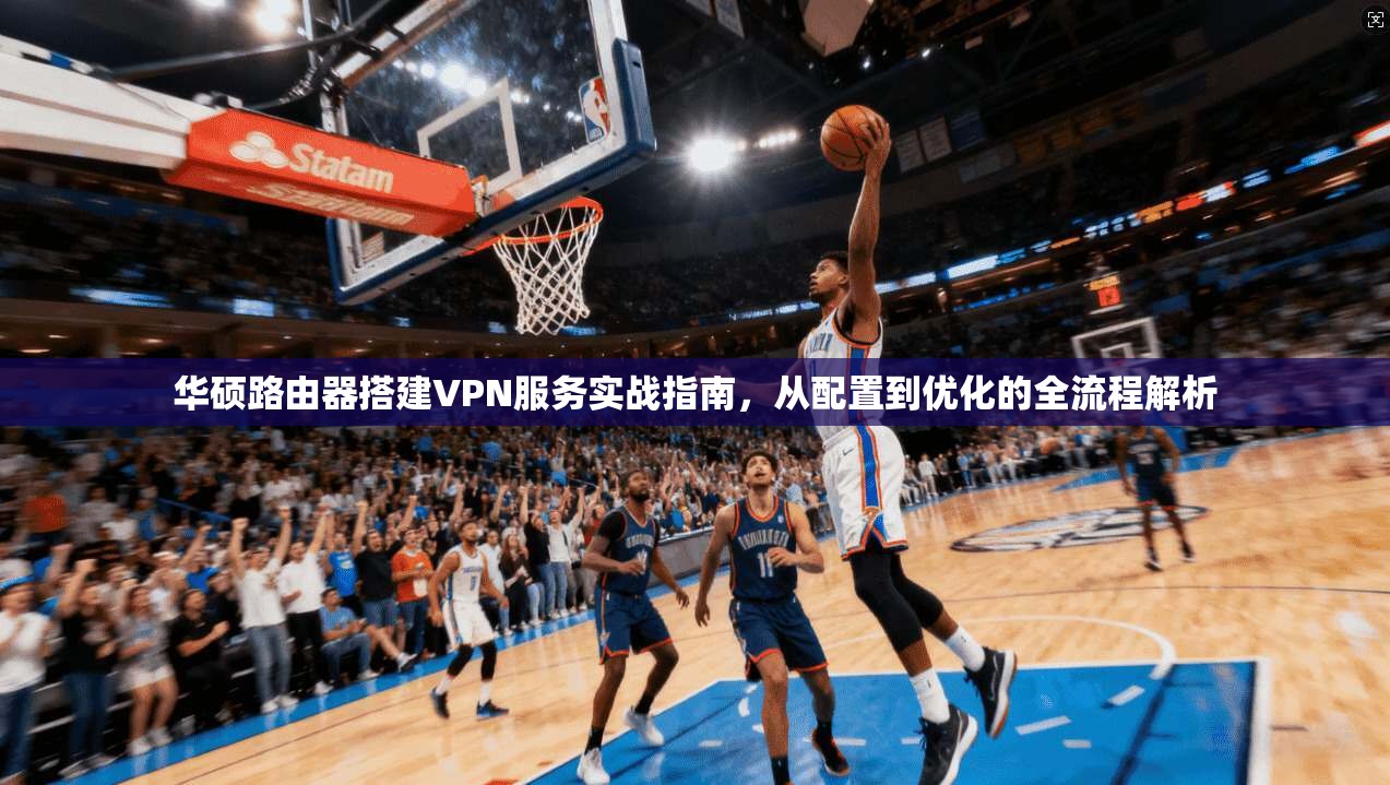 华硕路由器搭建VPN服务实战指南，从配置到优化的全流程解析