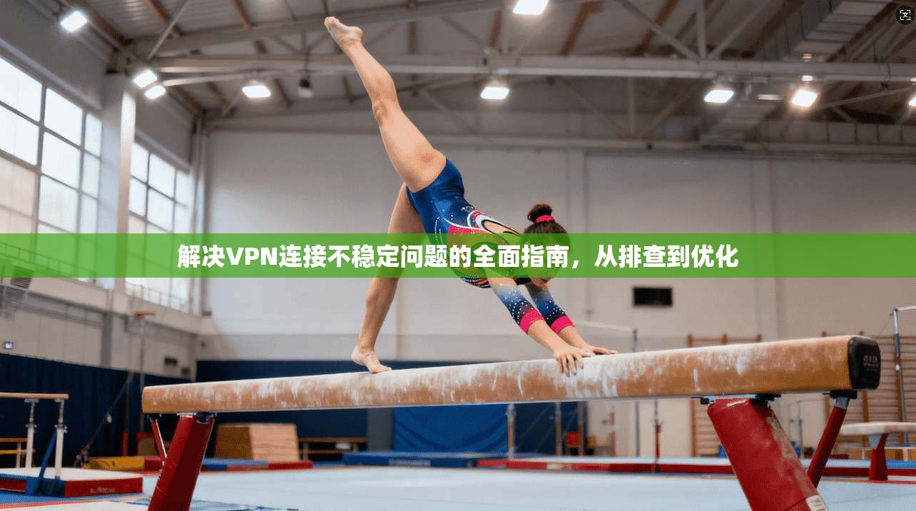 解决VPN连接不稳定问题的全面指南,从排查到优化 解决VPN连接不稳定问题的全面指南,从排查到优化