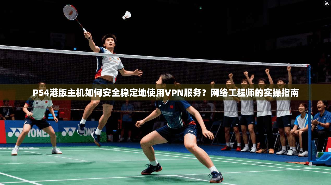 PS4港版主机如何安全稳定地使用VPN服务？网络工程师的实操指南