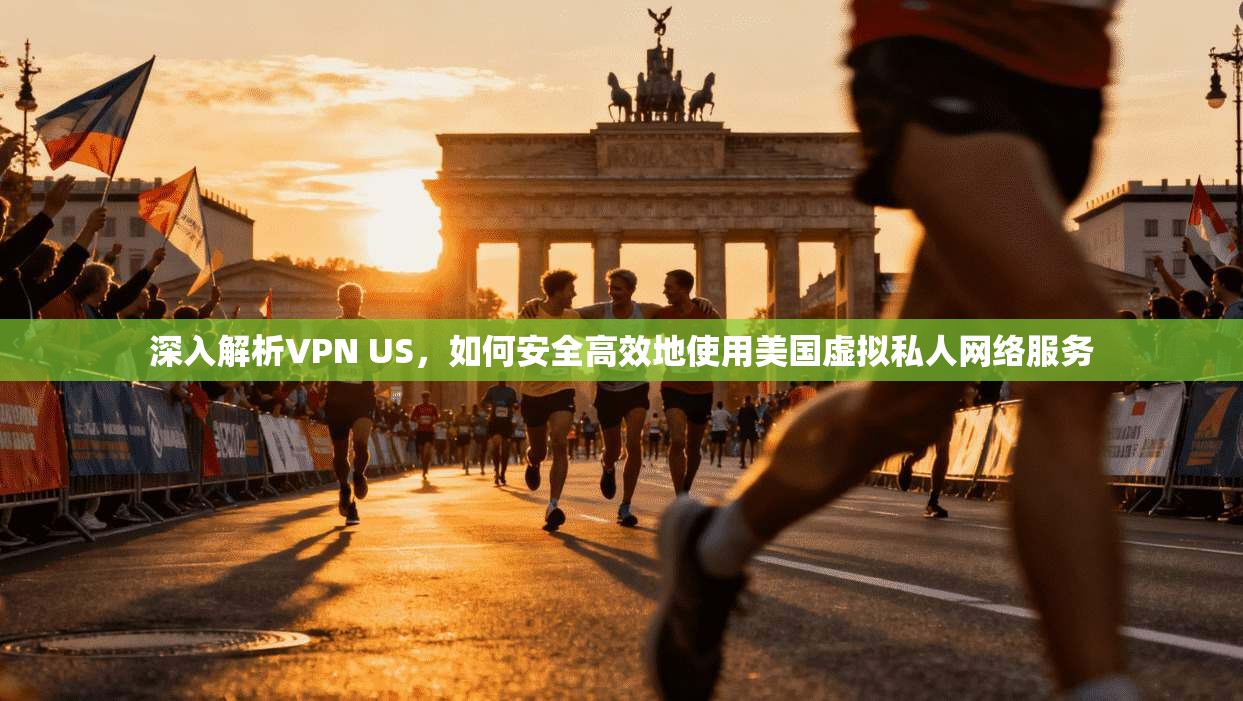 深入解析VPN US，如何安全高效地使用美国虚拟私人网络服务