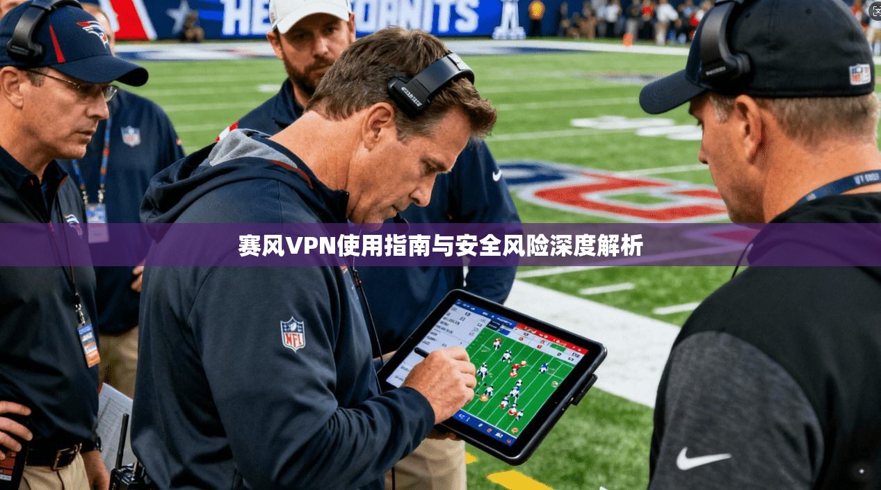 赛风VPN使用指南与安全风险深度解析