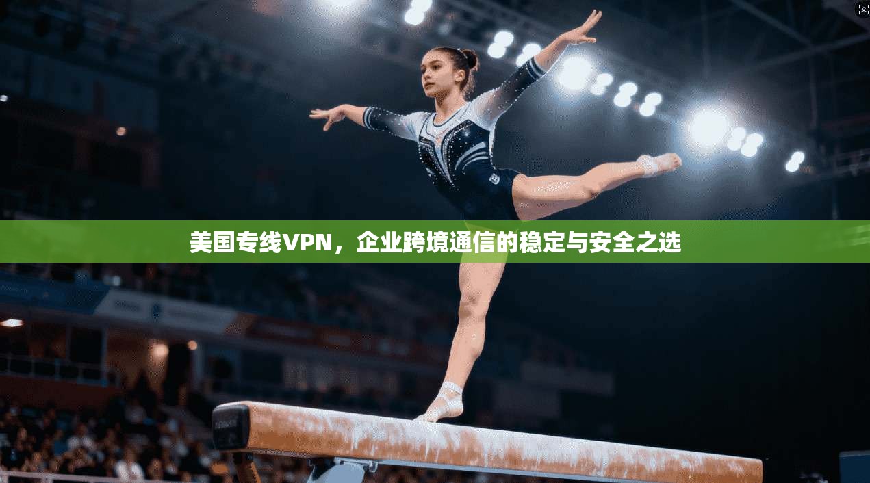 美国专线VPN，企业跨境通信的稳定与安全之选