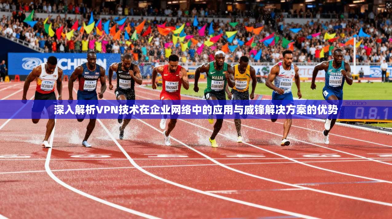 深入解析VPN技术在企业网络中的应用与威锋解决方案的优势