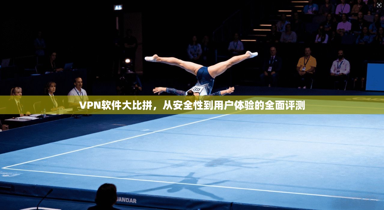 VPN软件大比拼，从安全性到用户体验的全面评测