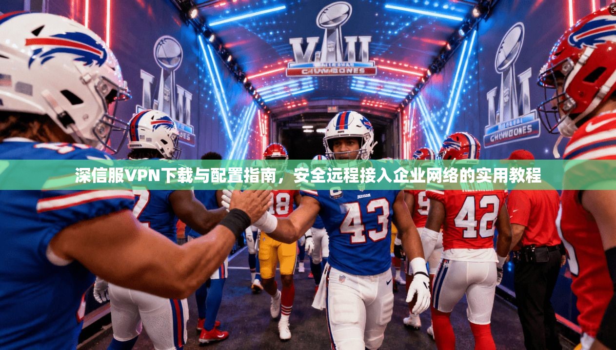 深信服VPN下载与配置指南，安全远程接入企业网络的实用教程