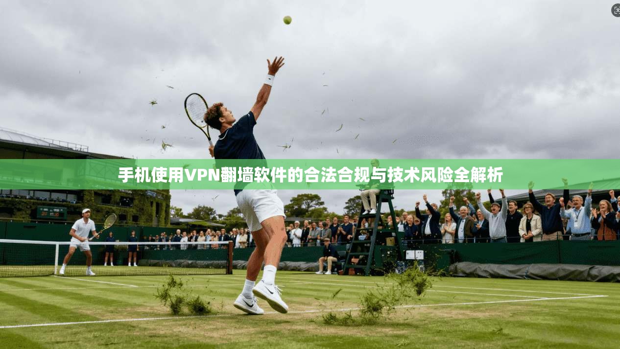 手机使用VPN翻墙软件的合法合规与技术风险全解析