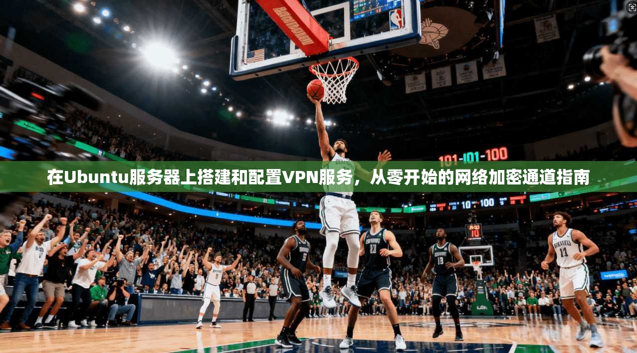 在Ubuntu服务器上搭建和配置VPN服务，从零开始的网络加密通道指南