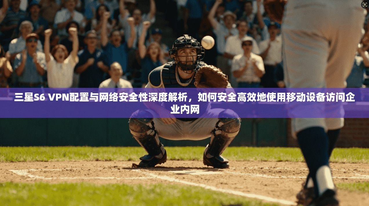 三星S6 VPN配置与网络安全性深度解析，如何安全高效地使用移动设备访问企业内网