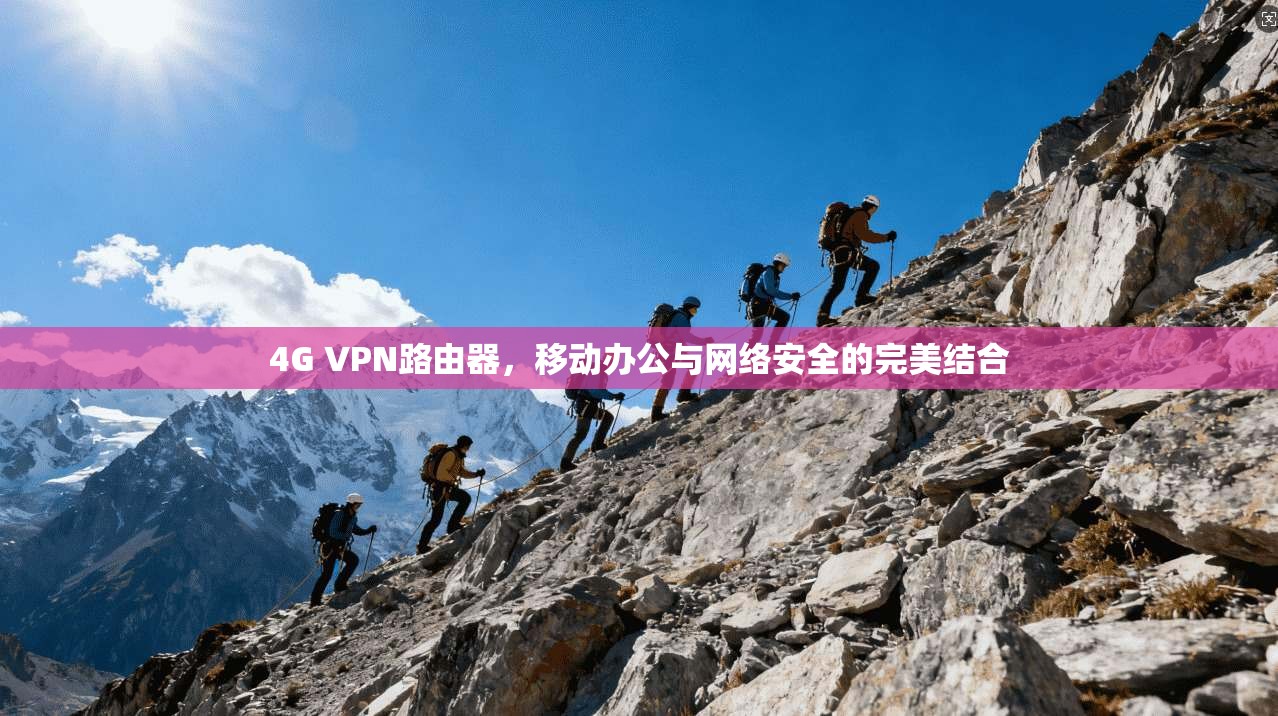 4G VPN路由器，移动办公与网络安全的完美结合