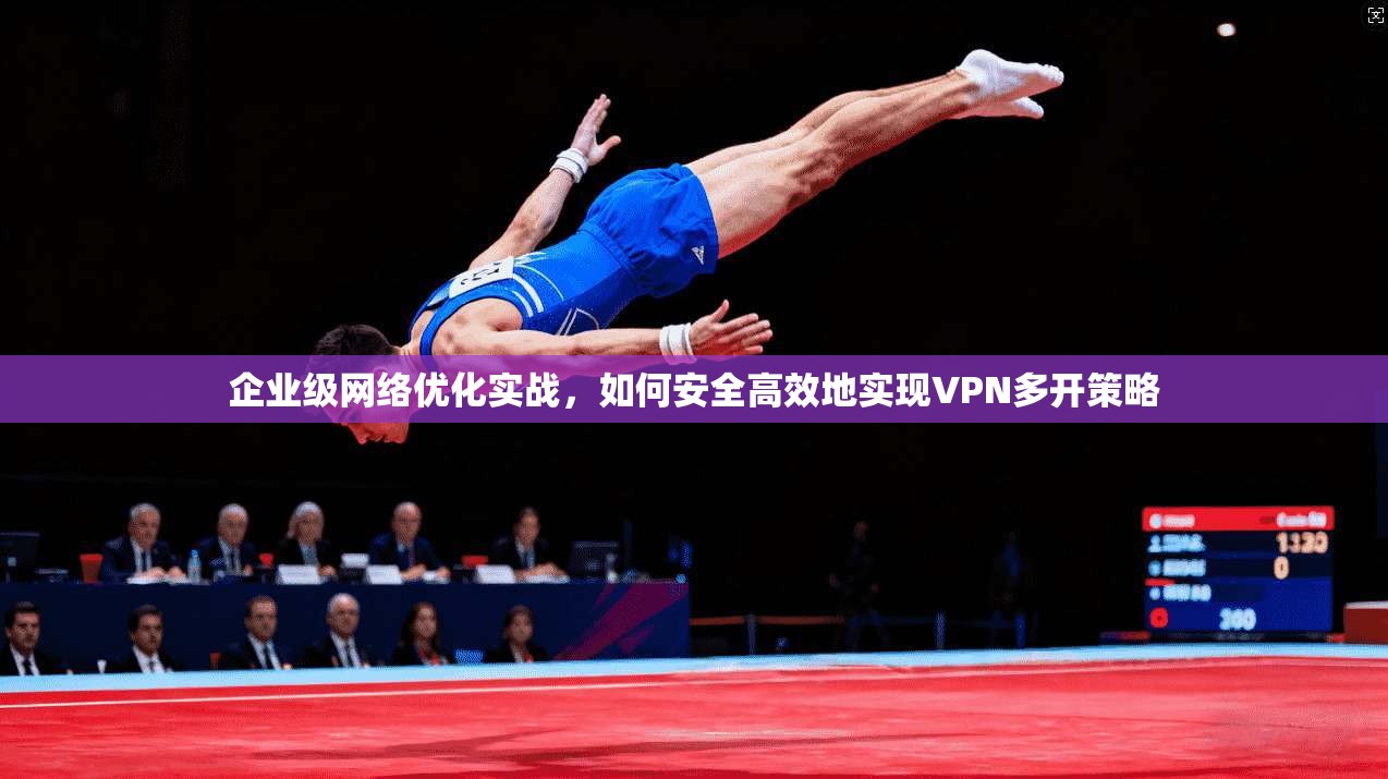 企业级网络优化实战，如何安全高效地实现VPN多开策略