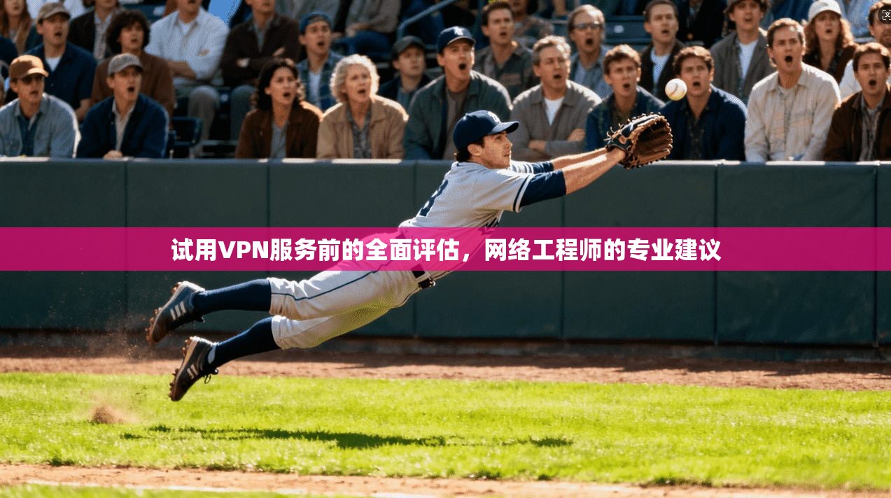 试用VPN服务前的全面评估，网络工程师的专业建议