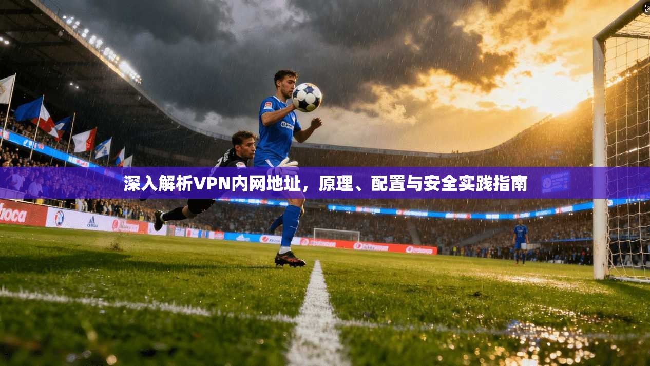 深入解析VPN内网地址，原理、配置与安全实践指南