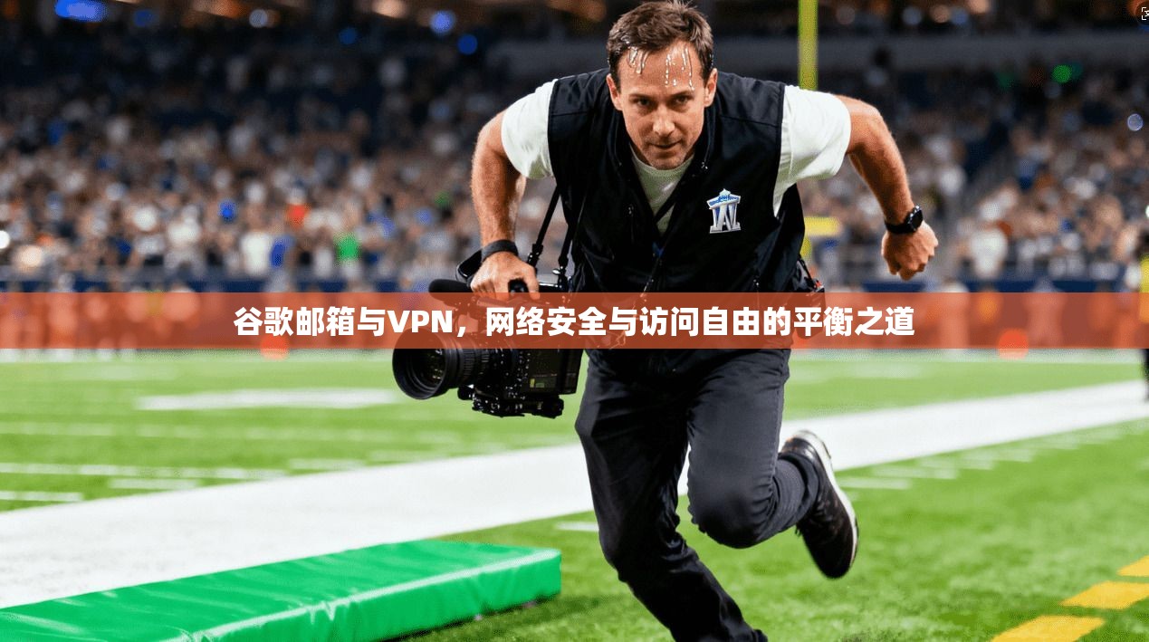 谷歌邮箱与VPN，网络安全与访问自由的平衡之道