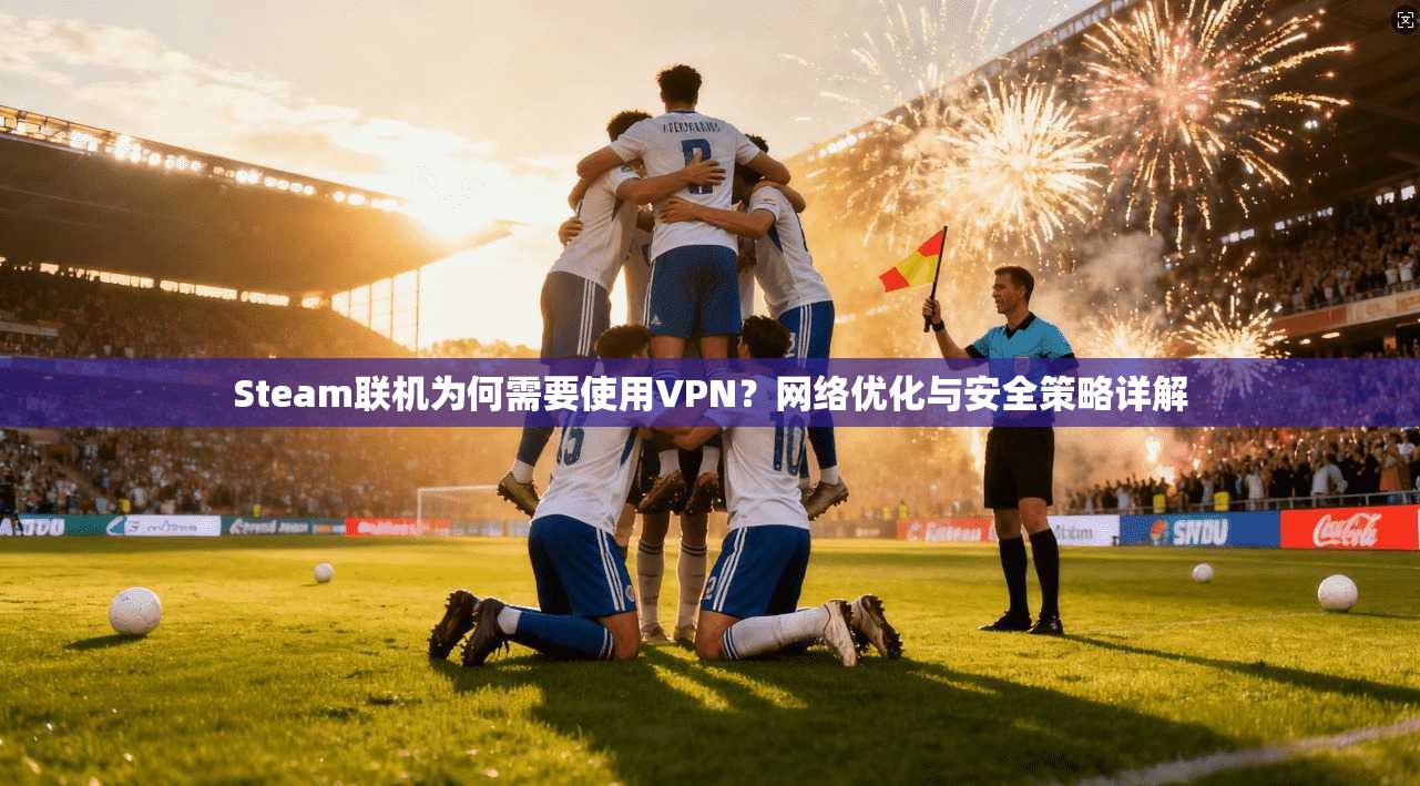 Steam联机为何需要使用VPN？网络优化与安全策略详解