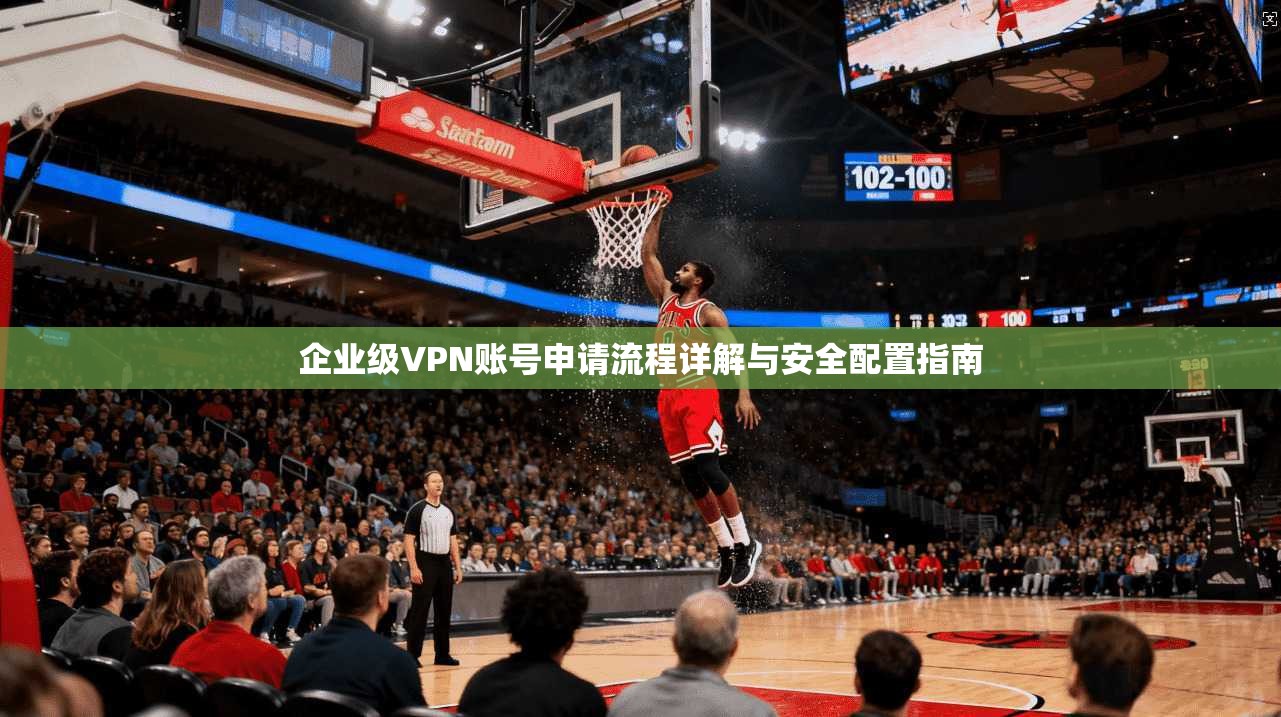 企业级VPN账号申请流程详解与安全配置指南 企业级VPN账号申请流程详解与安全配置指南