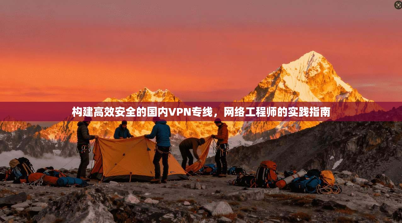 构建高效安全的国内VPN专线,网络工程师的实践指南 构建高效安全的国内VPN专线,网络工程师的实践指南