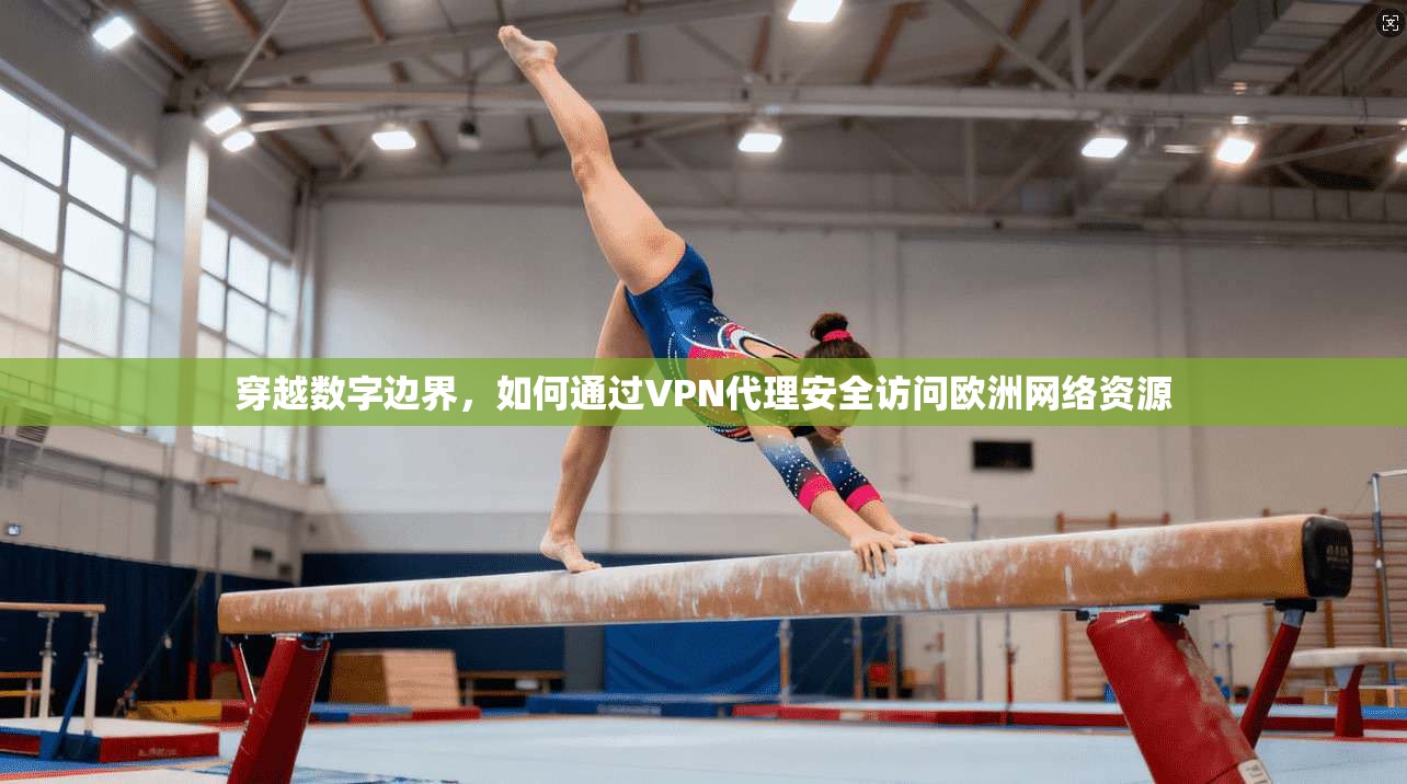 穿越数字边界，如何通过VPN代理安全访问欧洲网络资源
