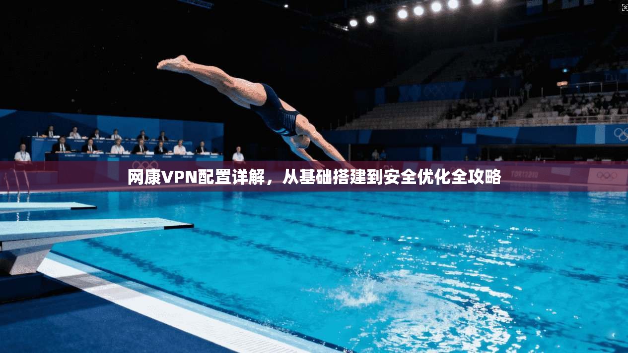 网康VPN配置详解，从基础搭建到安全优化全攻略