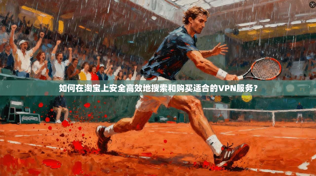 如何在淘宝上安全高效地搜索和购买适合的VPN服务？
