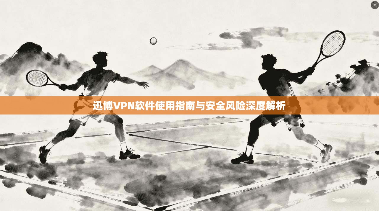 迅博VPN软件使用指南与安全风险深度解析