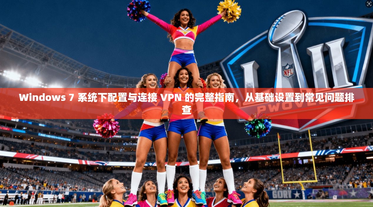 Windows 7 系统下配置与连接 VPN 的完整指南，从基础设置到常见问题排查
