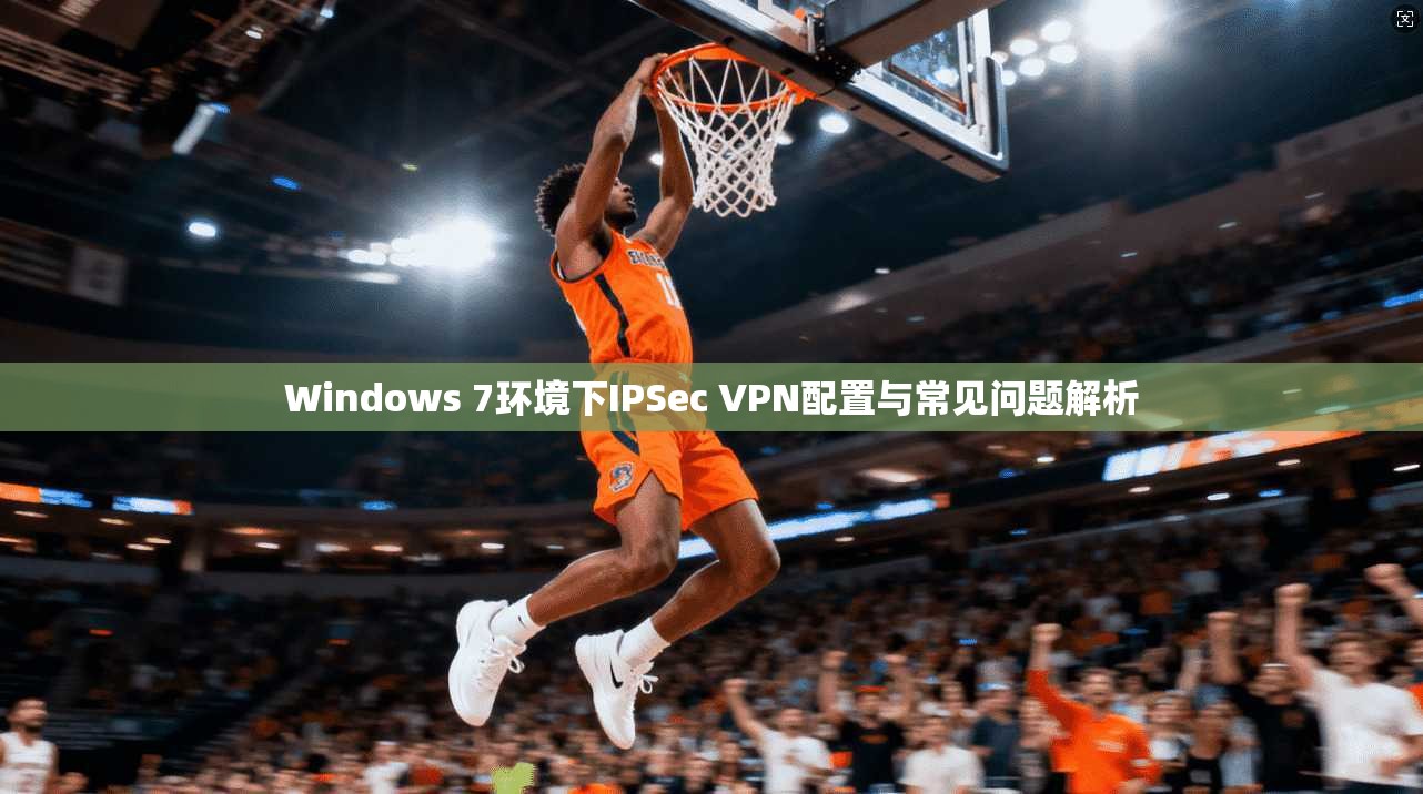 Windows 7环境下IPSec VPN配置与常见问题解析