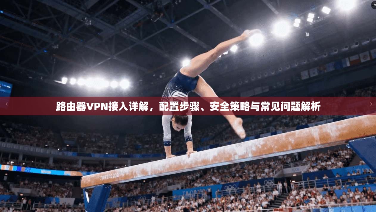 路由器VPN接入详解，配置步骤、安全策略与常见问题解析