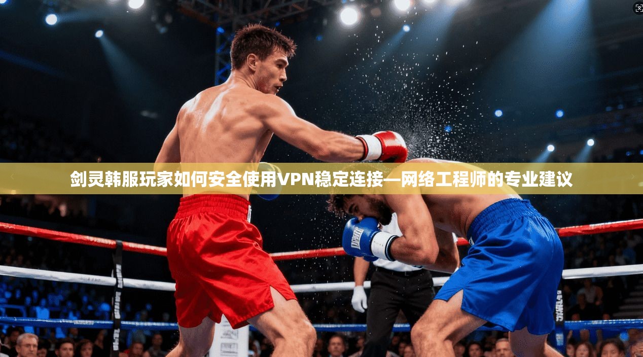 剑灵韩服玩家如何安全使用VPN稳定连接—网络工程师的专业建议