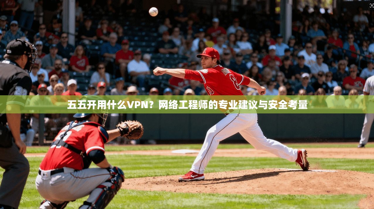 五五开用什么VPN？网络工程师的专业建议与安全考量