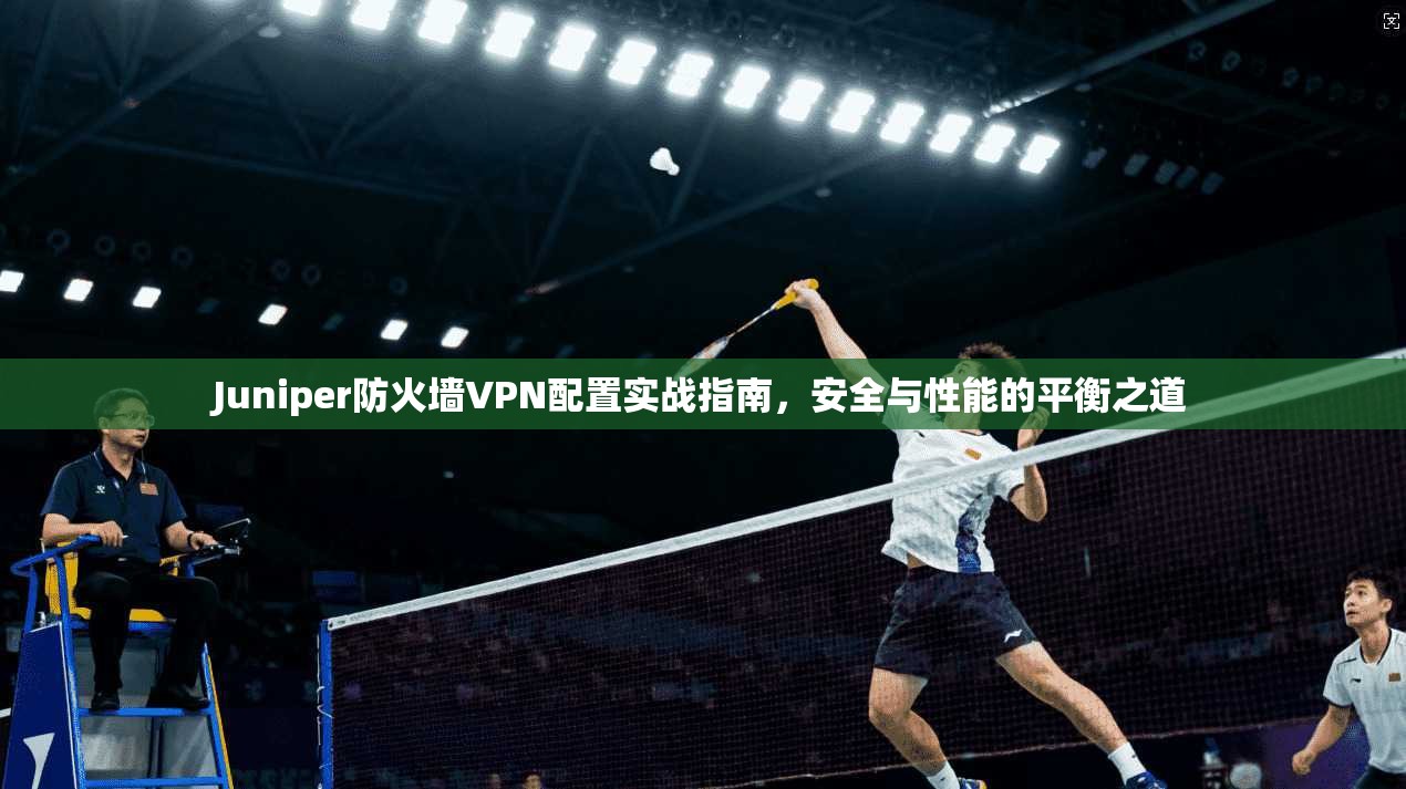 Juniper防火墙VPN配置实战指南，安全与性能的平衡之道