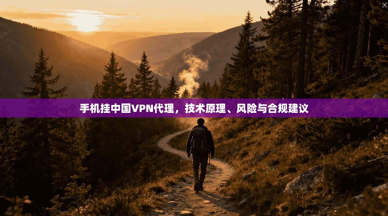 手机挂中国VPN代理,技术原理、风险与合规建议 手机挂中国VPN代理,技术原理、风险与合规建议