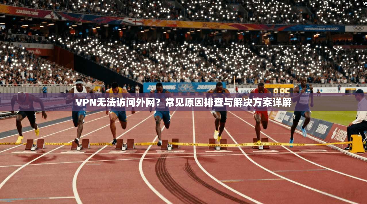 VPN无法访问外网？常见原因排查与解决方案详解