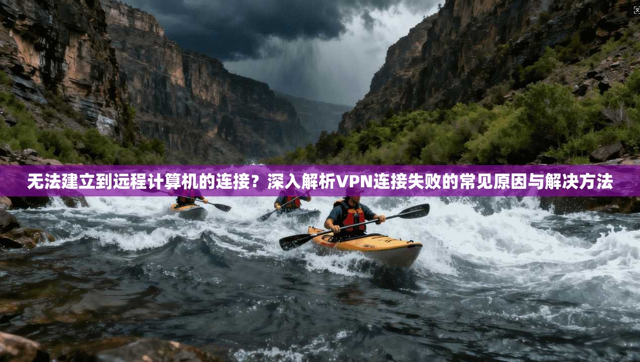 无法建立到远程计算机的连接？深入解析VPN连接失败的常见原因与解决方法