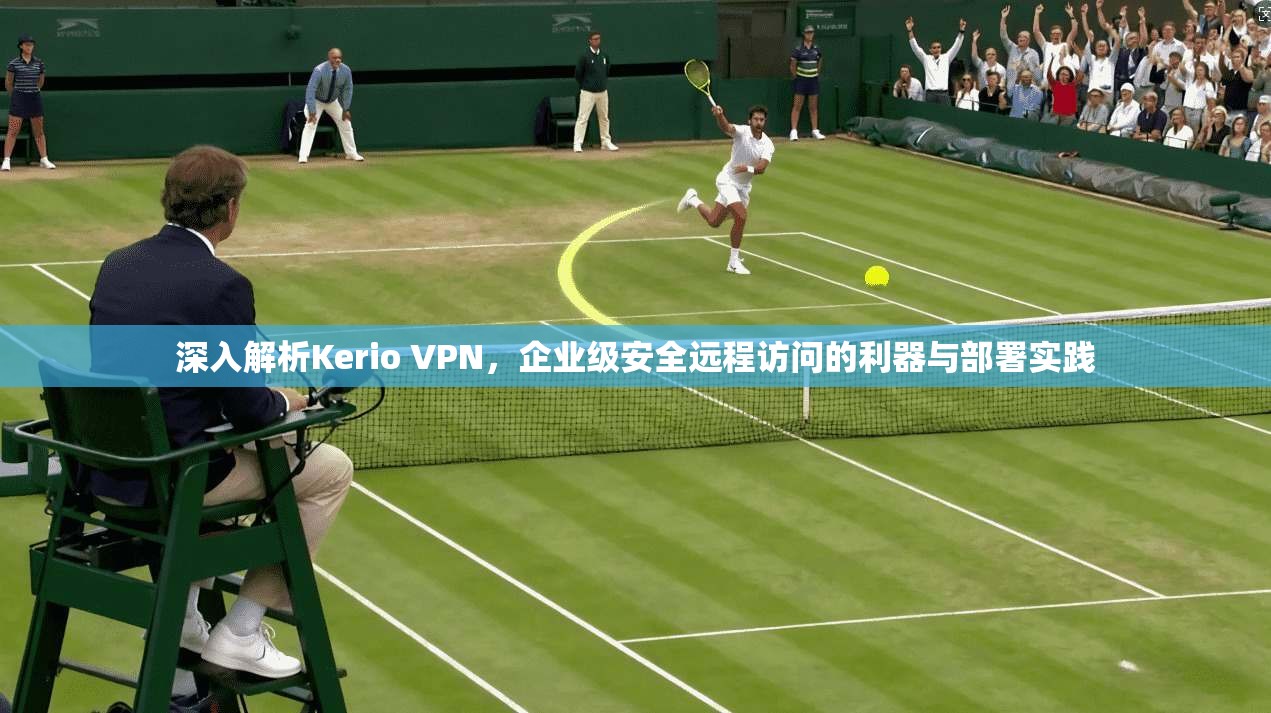 深入解析Kerio VPN，企业级安全远程访问的利器与部署实践