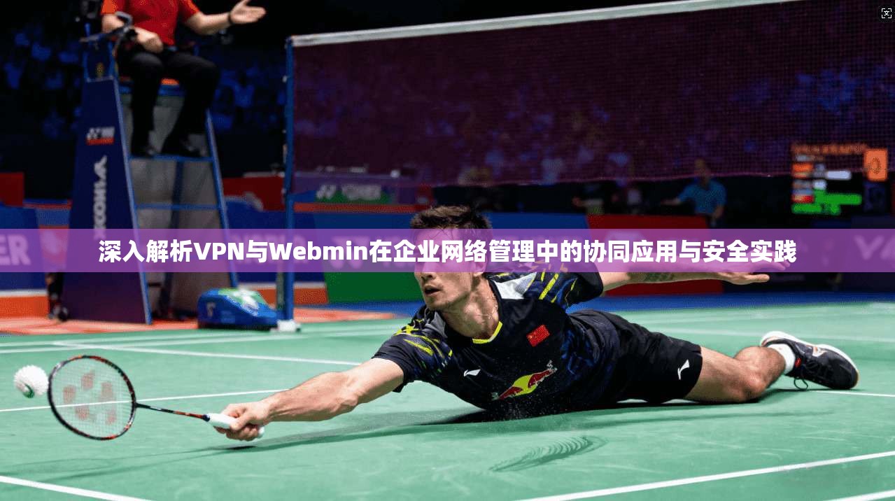 深入解析VPN与Webmin在企业网络管理中的协同应用与安全实践