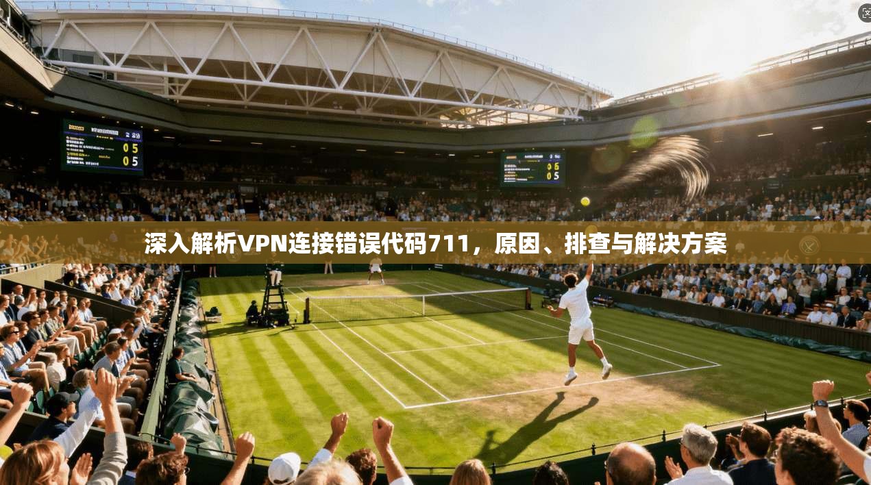 深入解析VPN连接错误代码711，原因、排查与解决方案