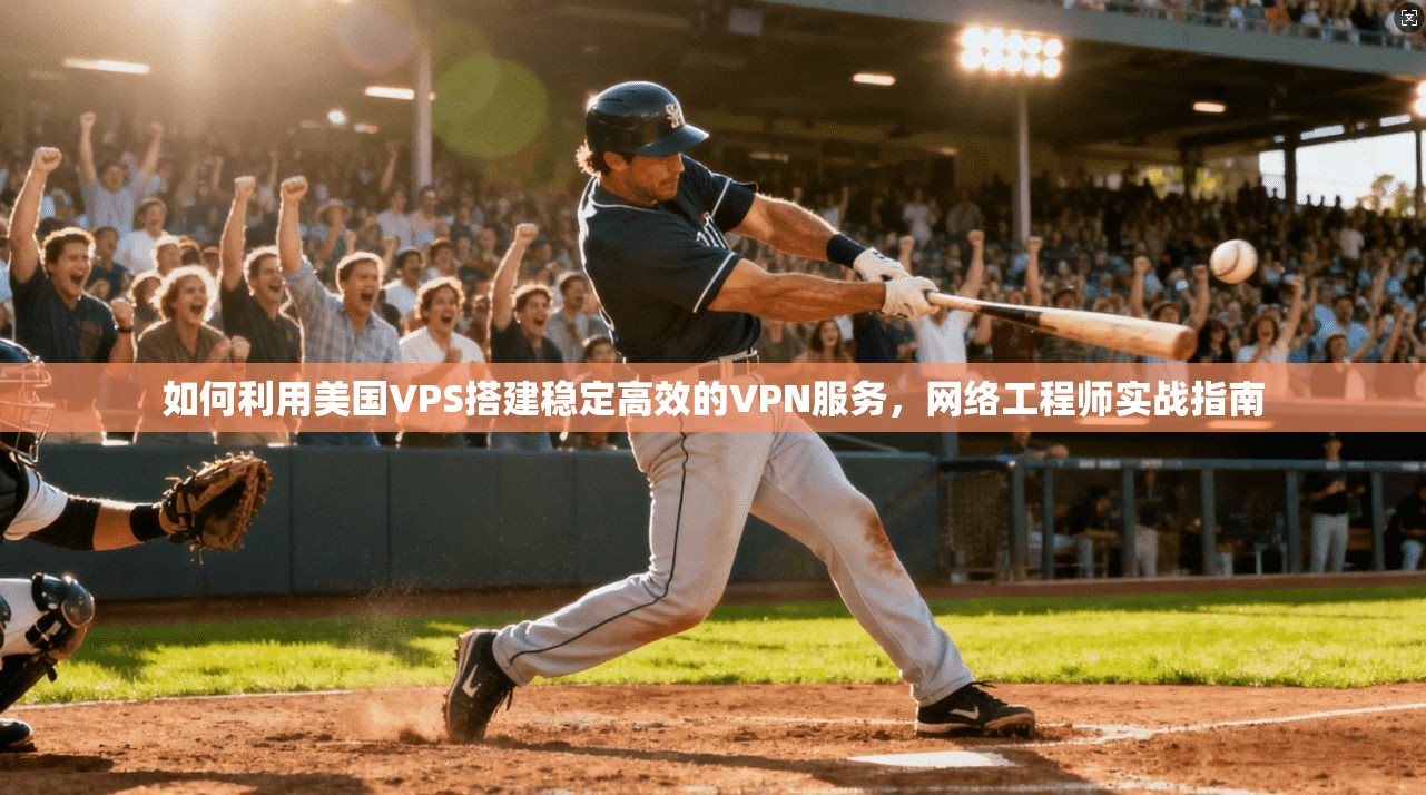 如何利用美国VPS搭建稳定高效的VPN服务,网络工程师实战指南 如何利用美国VPS搭建稳定高效的VPN服务,网络工程师实战指南