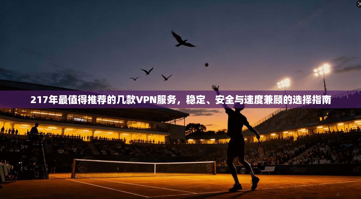 217年最值得推荐的几款VPN服务，稳定、安全与速度兼顾的选择指南