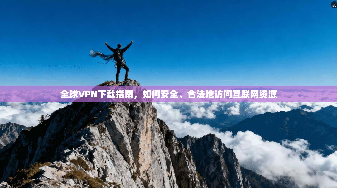 全球VPN下载指南，如何安全、合法地访问互联网资源