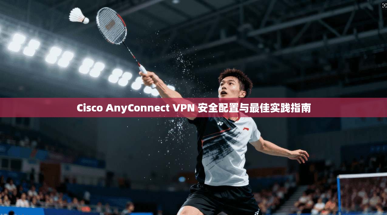 Cisco AnyConnect VPN 安全配置与最佳实践指南