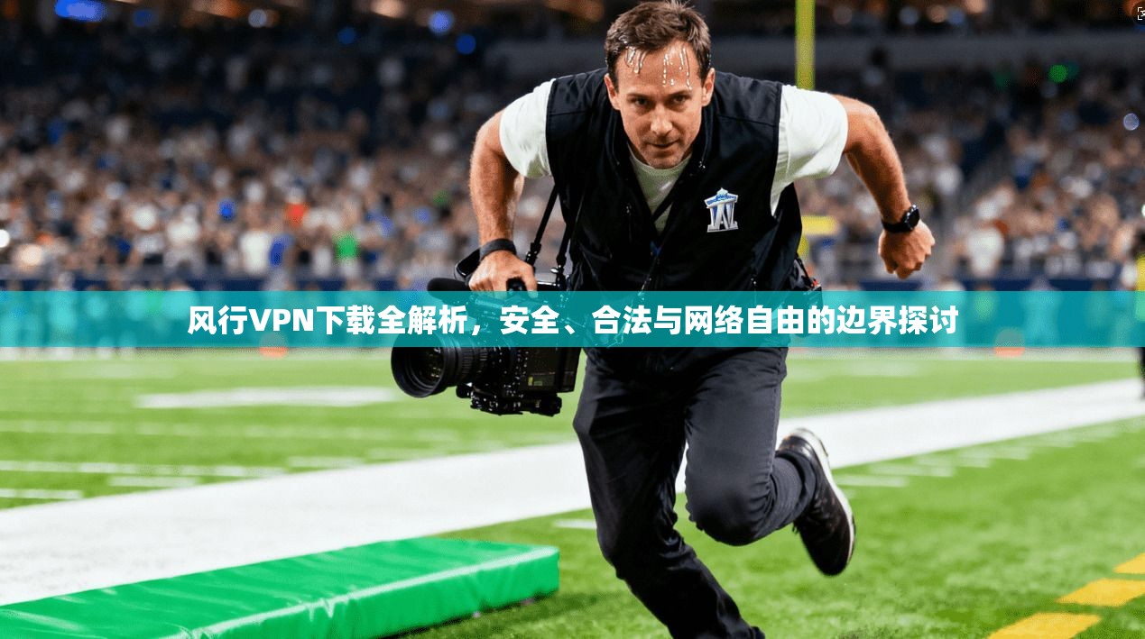 风行VPN下载全解析，安全、合法与网络自由的边界探讨